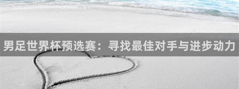 欧联杯直播:男足世界杯预选赛:寻找最佳对手与进步动力